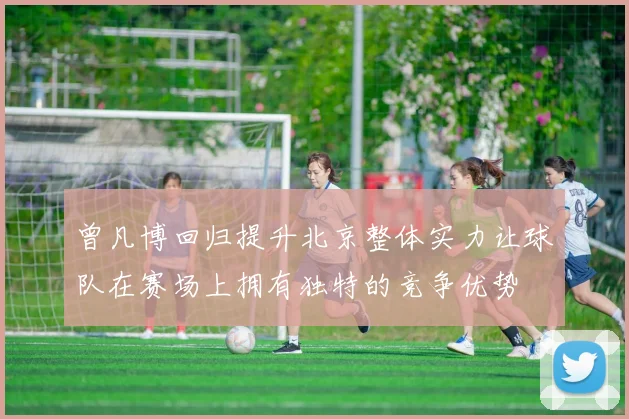曾凡博回归提升北京整体实力让球队在赛场上拥有独特的竞争优势