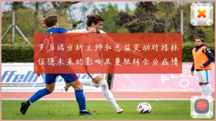 罗马诺分析主帅和总监变动对格林伍德未来的影响及曼联转会分成情况