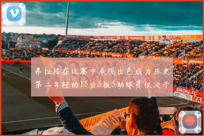 弗拉格在比赛中表现出色成为历史第二年轻的15分5板5助球员仅次于詹姆斯