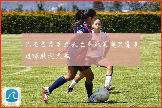 巴洛图雷看好米兰争冠莱奥只需多进球展现天赋