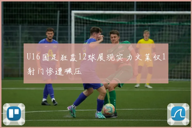 U16国足狂轰12球展现实力文莱仅1射门惨遭碾压