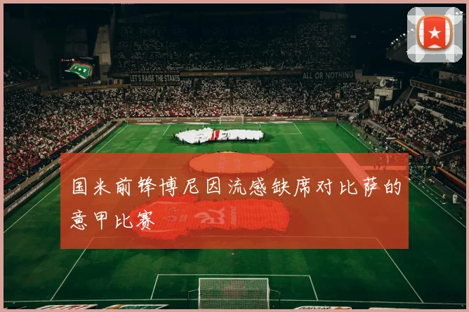 国米前锋博尼因流感缺席对比萨的意甲比赛