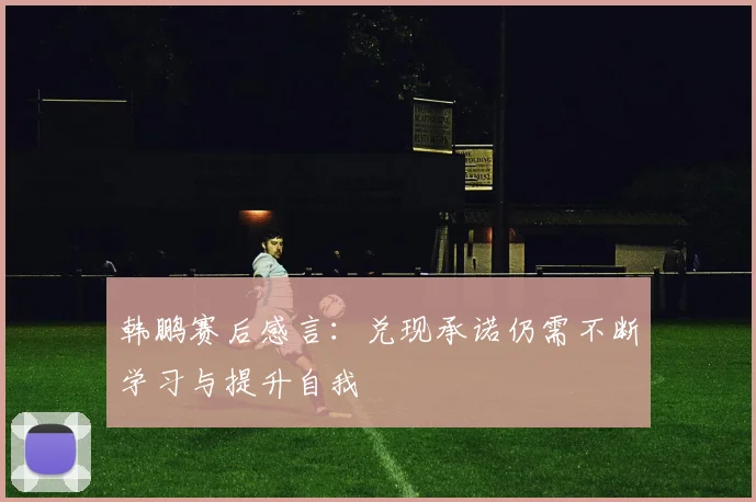 韩鹏赛后感言：兑现承诺仍需不断学习与提升自我