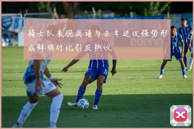 骑士队表现离谱与去年进攻强势形成鲜明对比引发热议