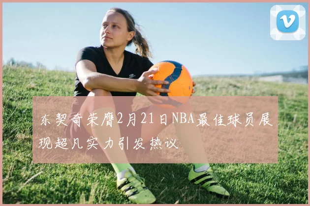 东契奇荣膺2月21日NBA最佳球员展现超凡实力引发热议