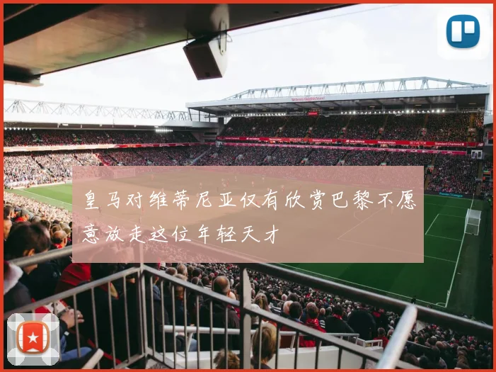 皇马对维蒂尼亚仅有欣赏巴黎不愿意放走这位年轻天才