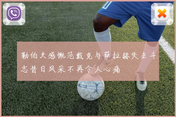 勒伯夫感慨范戴克与萨拉赫失去斗志昔日风采不再令人心痛