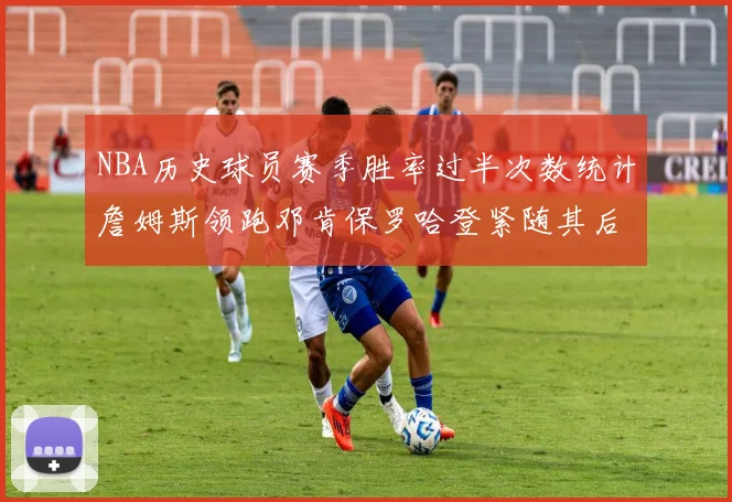 NBA历史球员赛季胜率过半次数统计詹姆斯领跑邓肯保罗哈登紧随其后