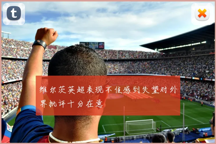 维尔茨英超表现不佳感到失望对外界批评十分在意