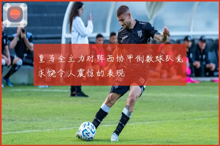皇马全主力对阵西协甲倒数球队竟求饶令人震惊的表现