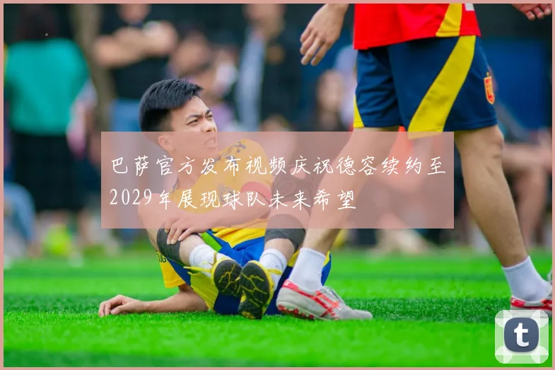 巴萨官方发布视频庆祝德容续约至2029年展现球队未来希望