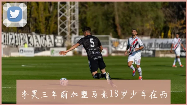 李昊三年前加盟马竞18岁少年在西班牙历练成才之路