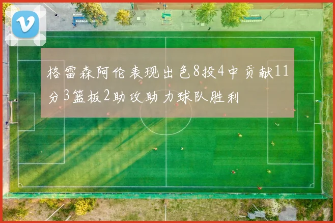 格雷森阿伦表现出色8投4中贡献11分3篮板2助攻助力球队胜利