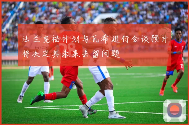 法兰克福计划与瓦希进行会谈预计将决定其未来去留问题