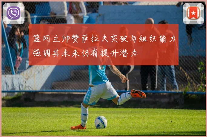 篮网主帅赞萨拉夫突破与组织能力强调其未来仍有提升潜力