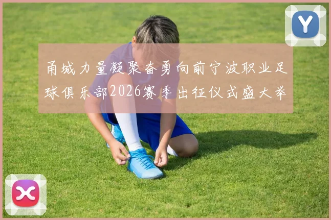 甬城力量凝聚奋勇向前宁波职业足球俱乐部2026赛季出征仪式盛大举行