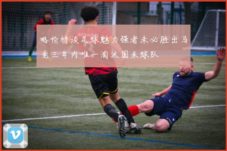 略伦特谈足球魅力强者未必胜出马竞三年内唯一淘汰国米球队