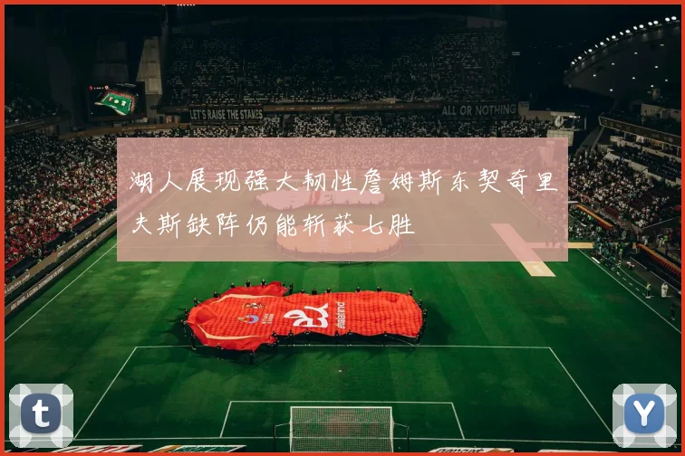 湖人展现强大韧性詹姆斯东契奇里夫斯缺阵仍能斩获七胜