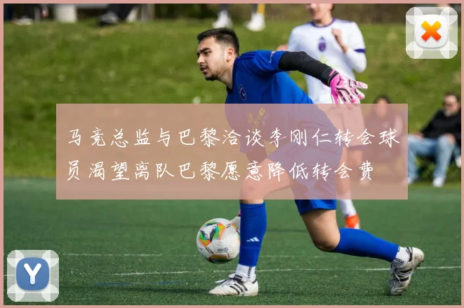 马竞总监与巴黎洽谈李刚仁转会球员渴望离队巴黎愿意降低转会费