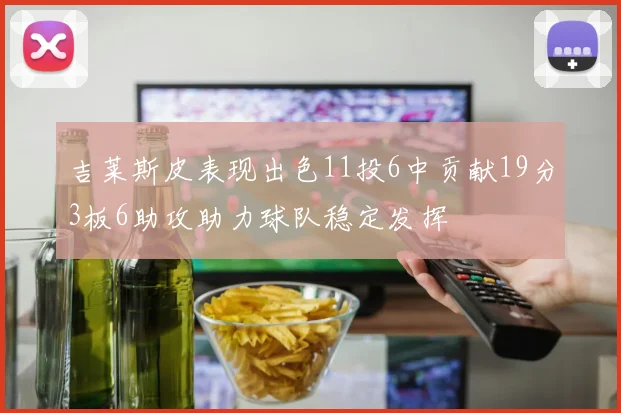 吉莱斯皮表现出色11投6中贡献19分3板6助攻助力球队稳定发挥