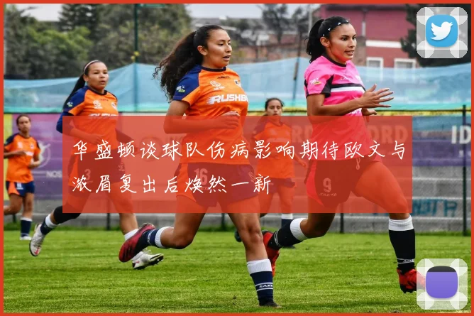 华盛顿谈球队伤病影响期待欧文与浓眉复出后焕然一新