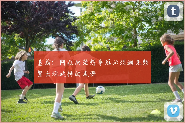 基翁：阿森纳若想争冠必须避免频繁出现这样的表现