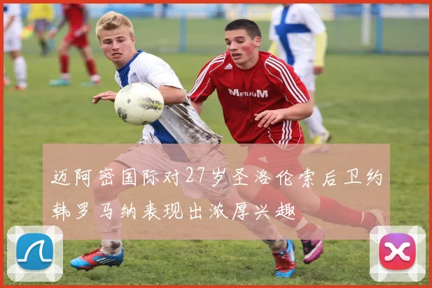 迈阿密国际对27岁圣洛伦索后卫约韩罗马纳表现出浓厚兴趣