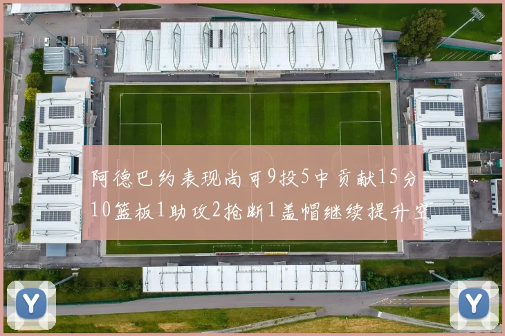 阿德巴约表现尚可9投5中贡献15分10篮板1助攻2抢断1盖帽继续提升空间