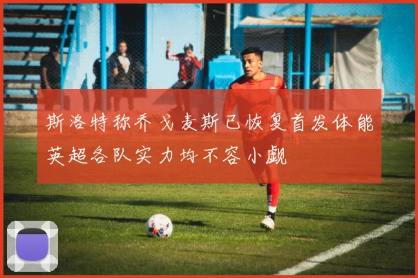 斯洛特称乔戈麦斯已恢复首发体能英超各队实力均不容小觑