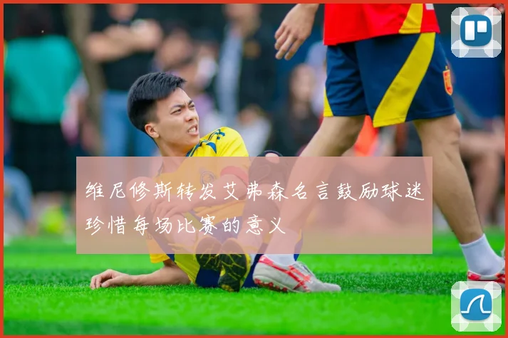 维尼修斯转发艾弗森名言鼓励球迷珍惜每场比赛的意义