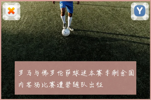 罗马与佛罗伦萨球迷本赛季剩余国内客场比赛遭禁随队出征