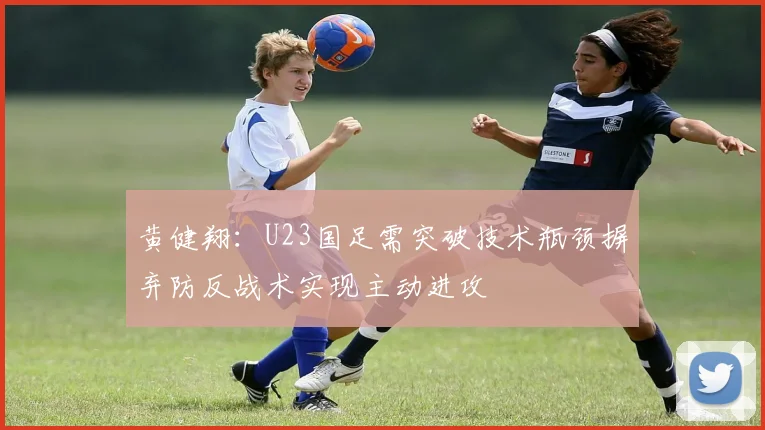 黄健翔：U23国足需突破技术瓶颈摒弃防反战术实现主动进攻