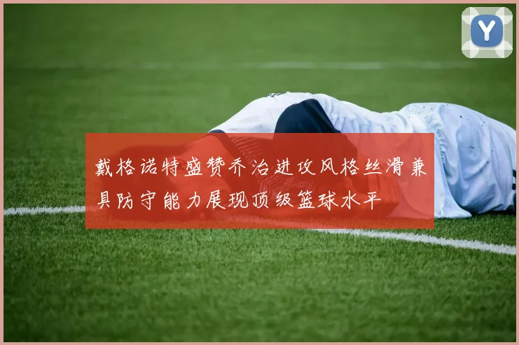 戴格诺特盛赞乔治进攻风格丝滑兼具防守能力展现顶级篮球水平