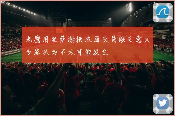 老鹰用里萨谢换浓眉交易缺乏意义专家认为不太可能发生