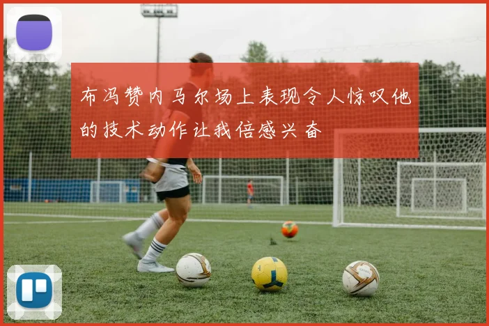 布冯赞内马尔场上表现令人惊叹他的技术动作让我倍感兴奋