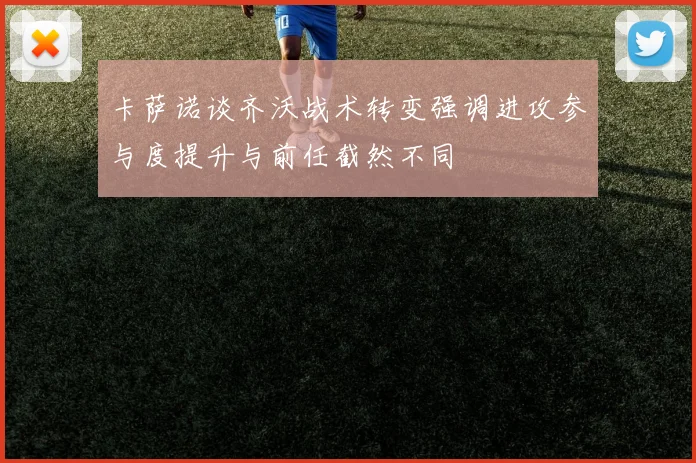 卡萨诺谈齐沃战术转变强调进攻参与度提升与前任截然不同