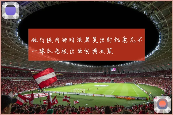 独行侠内部对浓眉复出时机意见不一球队老板出面协调决策