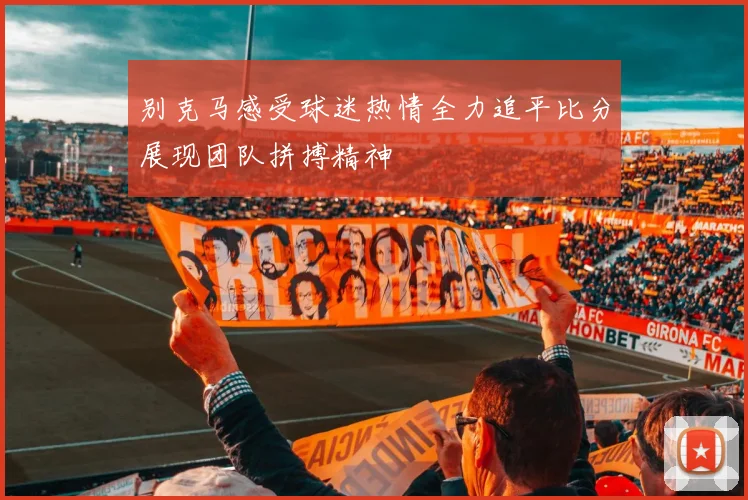 别克马感受球迷热情全力追平比分展现团队拼搏精神
