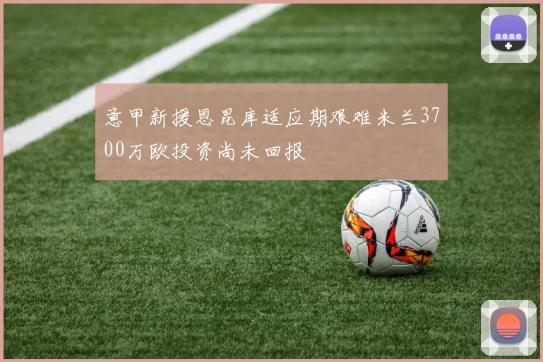意甲新援恩昆库适应期艰难米兰3700万欧投资尚未回报
