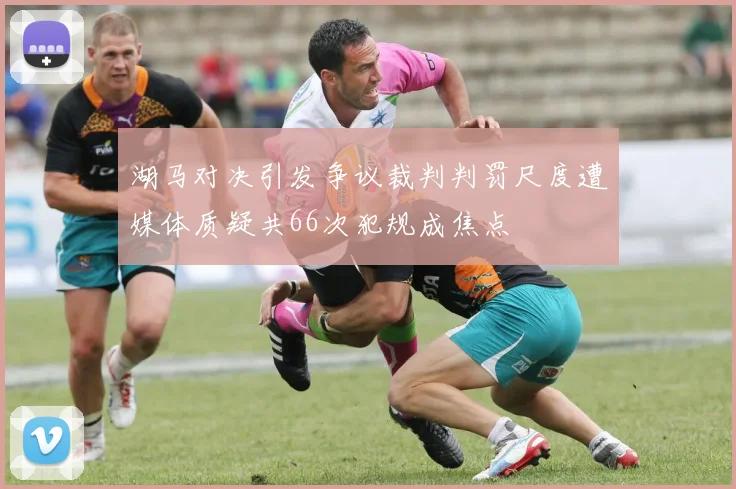 湖马对决引发争议裁判判罚尺度遭媒体质疑共66次犯规成焦点