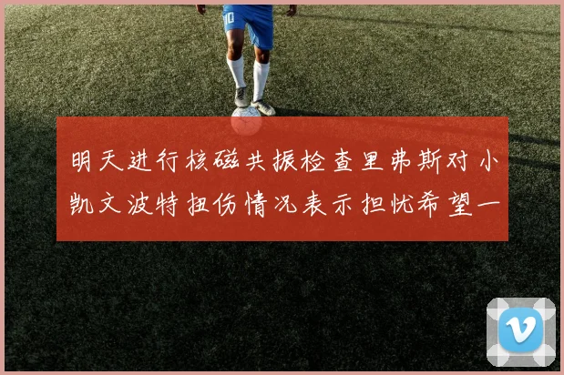 明天进行核磁共振检查里弗斯对小凯文波特扭伤情况表示担忧希望一切顺利