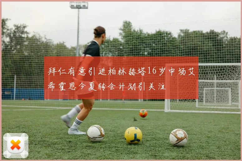 拜仁有意引进柏林赫塔16岁中场艾希霍恩今夏转会计划引关注