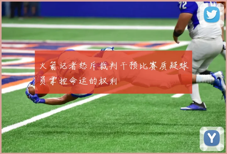 火箭记者怒斥裁判干预比赛质疑球员掌控命运的权利