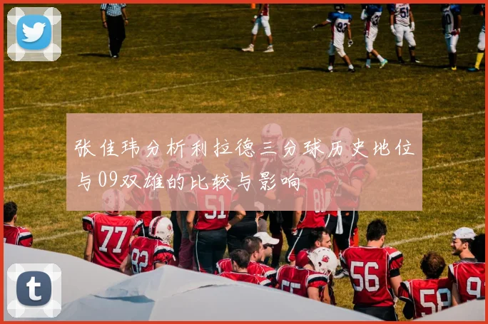 张佳玮分析利拉德三分球历史地位与09双雄的比较与影响