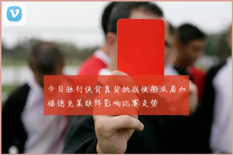 今日独行侠背靠背挑战快船浓眉加福德克莱缺阵影响比赛走势