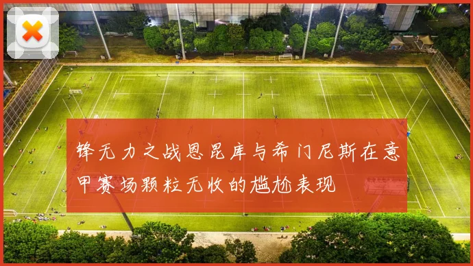 锋无力之战恩昆库与希门尼斯在意甲赛场颗粒无收的尴尬表现