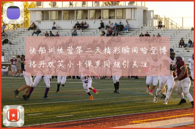 快船训练营第二天精彩瞬间哈登博格丹欢笑小卡保罗同框引关注