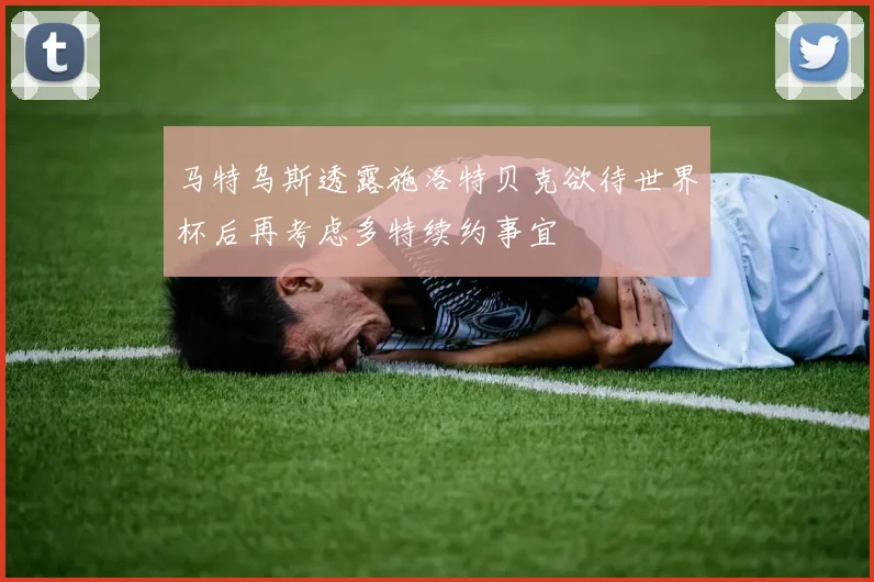 马特乌斯透露施洛特贝克欲待世界杯后再考虑多特续约事宜