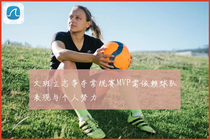 文班立志争夺常规赛MVP需依赖球队表现与个人努力
