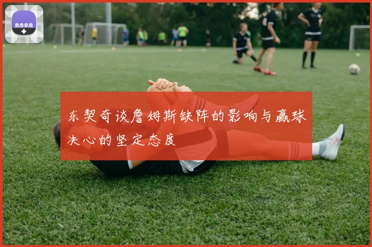 东契奇谈詹姆斯缺阵的影响与赢球决心的坚定态度